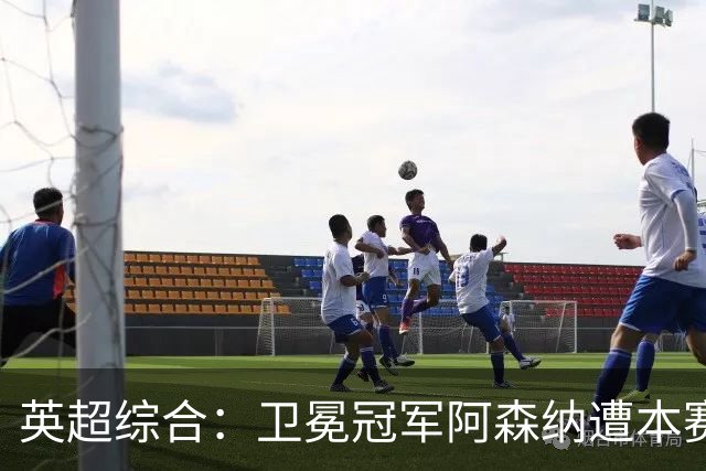 英超综合：卫冕冠军阿森纳遭本赛季联赛首败